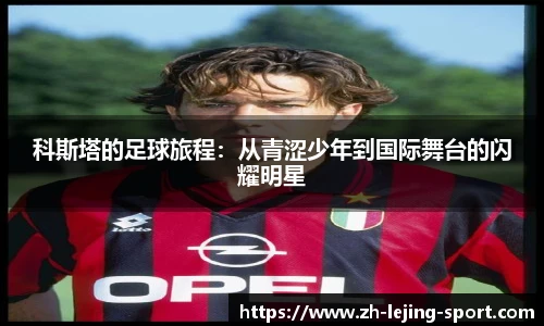 科斯塔的足球旅程：从青涩少年到国际舞台的闪耀明星