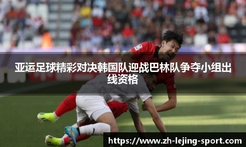 亚运足球精彩对决韩国队迎战巴林队争夺小组出线资格