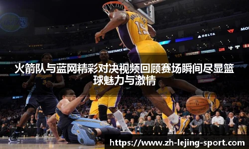 火箭队与蓝网精彩对决视频回顾赛场瞬间尽显篮球魅力与激情